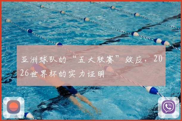 亚洲球队的“五大联赛”效应,2026世界杯的实力证明
