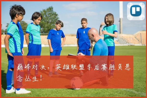 巅峰对决，英雄联盟季后赛胜负悬念丛生！