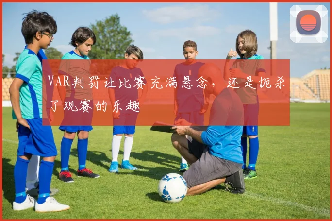 VAR判罚让比赛充满悬念,还是扼杀了观赛的乐趣