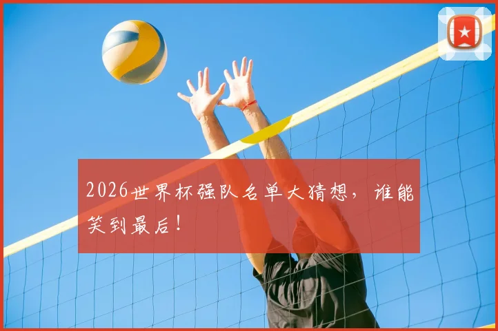 2026世界杯强队名单大猜想,谁能笑到最后!