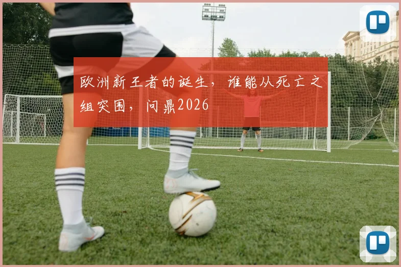 欧洲新王者的诞生，谁能从死亡之组突围，问鼎2026