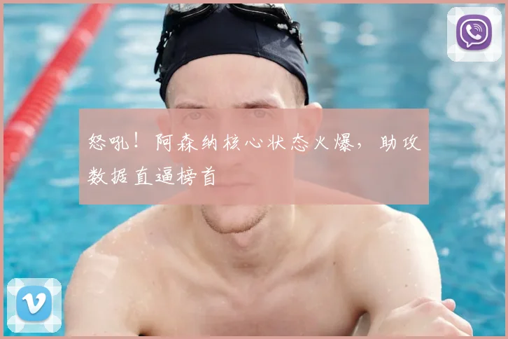 怒吼！阿森纳核心状态火爆，助攻数据直逼榜首