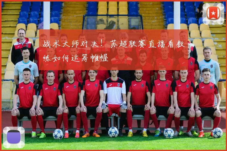 战术大师对决！苏超联赛直播看教练如何运筹帷幄