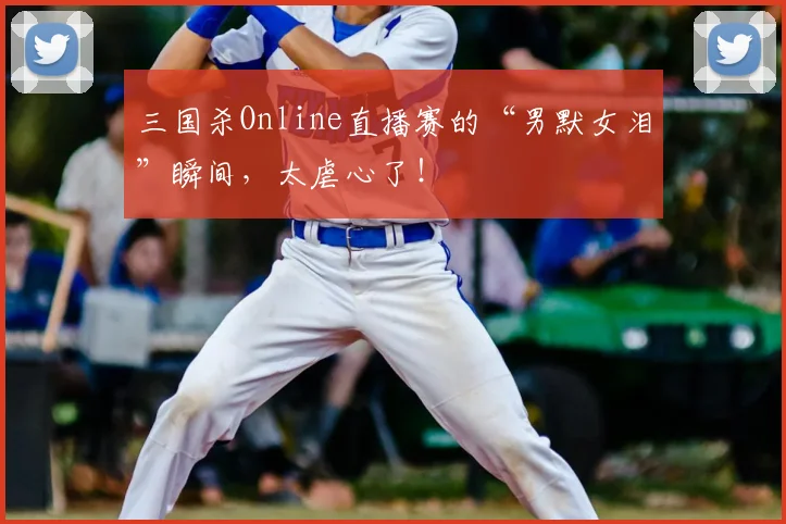 三国杀Online直播赛的“男默女泪”瞬间,太虐心了!