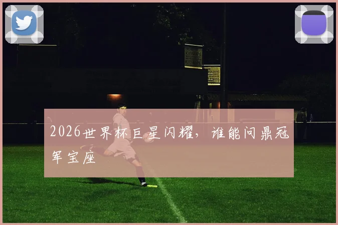 2026世界杯巨星闪耀,谁能问鼎冠军宝座