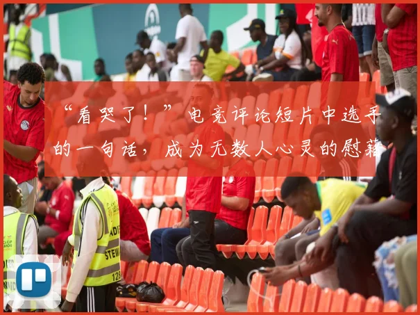 “看哭了!”电竞评论短片中选手的一句话,成为无数人心灵的慰藉