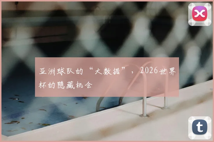 亚洲球队的“大数据”,2026世界杯的隐藏机会