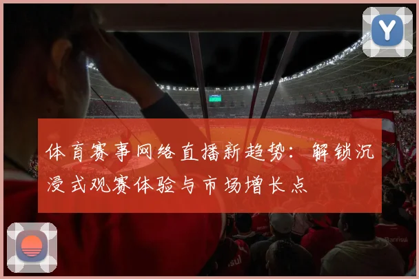 体育赛事网络直播新趋势：解锁沉浸式观赛体验与市场增长点