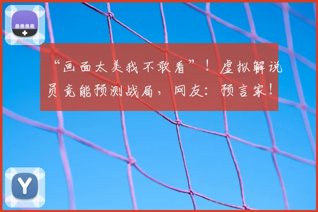 “画面太美我不敢看”!虚拟解说员竟能预测战局,网友:预言家!