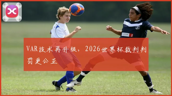 VAR技术再升级，2026世界杯裁判判罚更公正