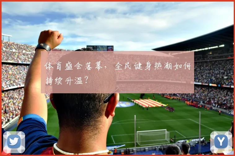 体育盛会落幕,全民健身热潮如何持续升温?