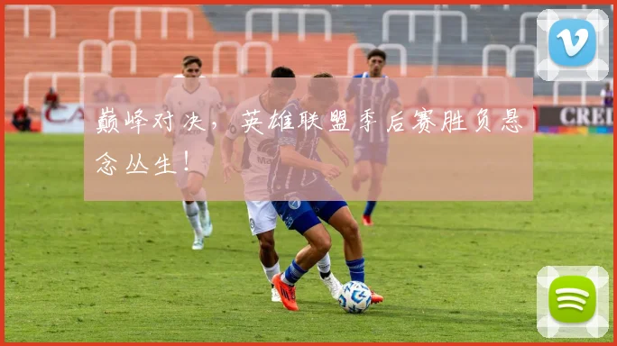 巅峰对决,英雄联盟季后赛胜负悬念丛生!