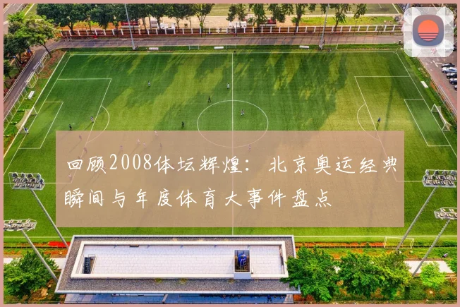 回顾2008体坛辉煌:北京奥运经典瞬间与年度体育大事件盘点