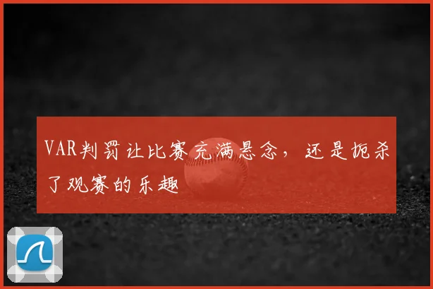 VAR判罚让比赛充满悬念，还是扼杀了观赛的乐趣