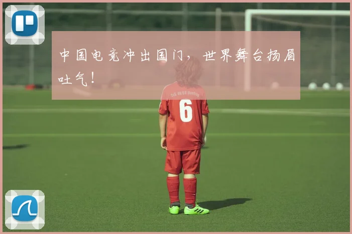 中国电竞冲出国门,世界舞台扬眉吐气!
