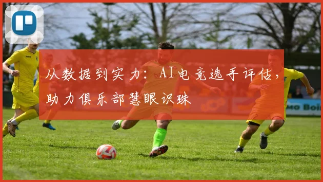 从数据到实力：AI电竞选手评估，助力俱乐部慧眼识珠
