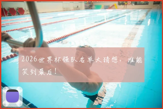 2026世界杯强队名单大猜想,谁能笑到最后!