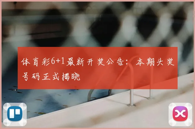 体育彩6+1最新开奖公告：本期头奖号码正式揭晓