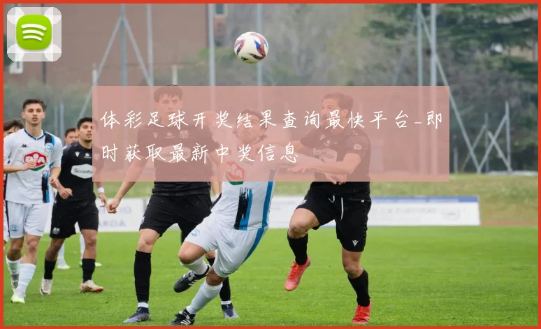 体彩足球开奖结果查询最快平台_即时获取最新中奖信息