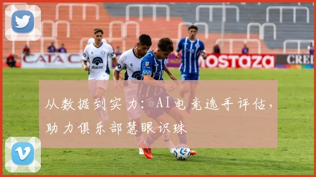 从数据到实力：AI电竞选手评估，助力俱乐部慧眼识珠