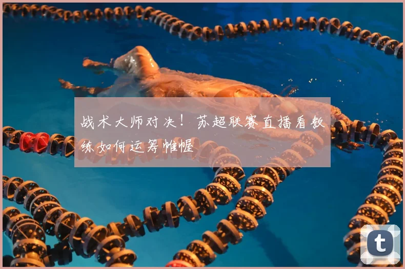 战术大师对决！苏超联赛直播看教练如何运筹帷幄